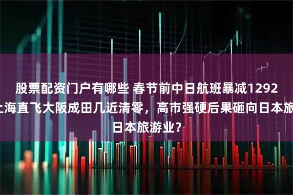 股票配资门户有哪些 春节前中日航班暴减1292班,上海直飞大阪成田几近清零,高市强硬后果砸向日本旅游业?