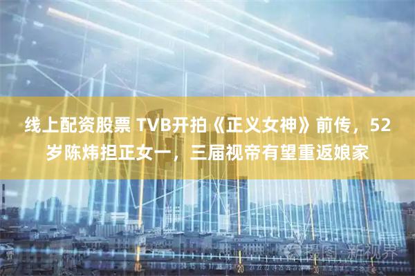 线上配资股票 TVB开拍《正义女神》前传，52岁陈炜担正女一，三届视帝有望重返娘家