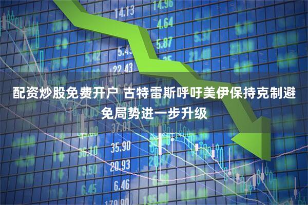 配资炒股免费开户 古特雷斯呼吁美伊保持克制避免局势进一步升级