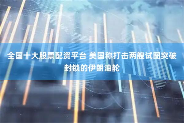 全国十大股票配资平台 美国称打击两艘试图突破封锁的伊朗油轮