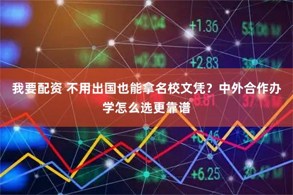 我要配资 不用出国也能拿名校文凭？中外合作办学怎么选更靠谱