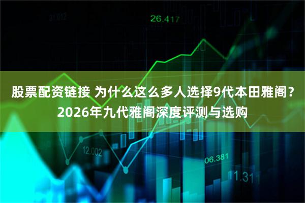 股票配资链接 为什么这么多人选择9代本田雅阁？2026年九代雅阁深度评测与选购