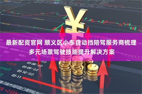 最新配资官网 顺义区小车自动挡陪驾服务商梳理 多元场景驾驶技能提升解决方案
