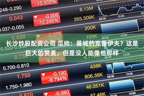 长沙炒股配资公司 瓜帅：曼城的克鲁伊夫？这是巨大的赞美，但是没人能像他那样