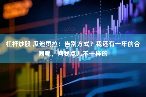 杠杆炒股 瓜迪奥拉：告别方式？我还有一年的合同呢，问我点儿不一样的