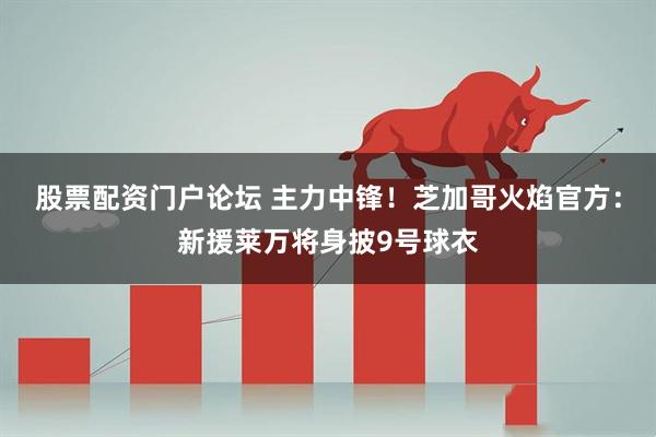 股票配资门户论坛 主力中锋！芝加哥火焰官方：新援莱万将身披9号球衣