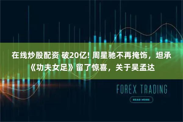 在线炒股配资 破20亿! 周星驰不再掩饰，坦承《功夫女足》留了惊喜，关于吴孟达