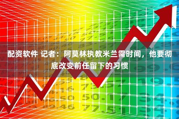 配资软件 记者：阿莫林执教米兰需时间，他要彻底改变前任留下的习惯