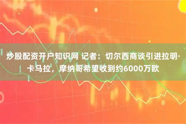 炒股配资开户知识网 记者：切尔西商谈引进拉明·卡马拉，摩纳哥希望收到约6000万欧