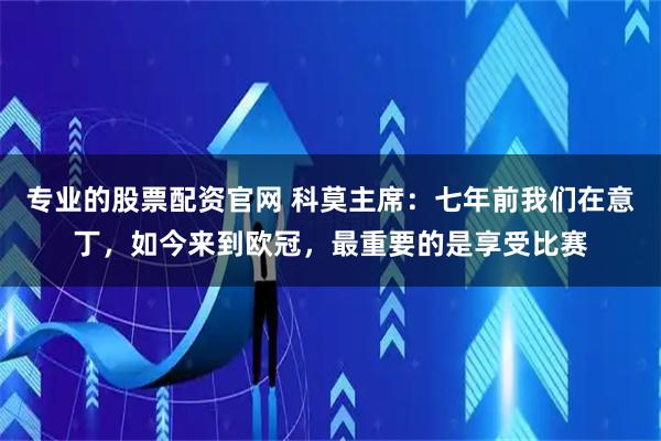 专业的股票配资官网 科莫主席：七年前我们在意丁，如今来到欧冠，最重要的是享受比赛