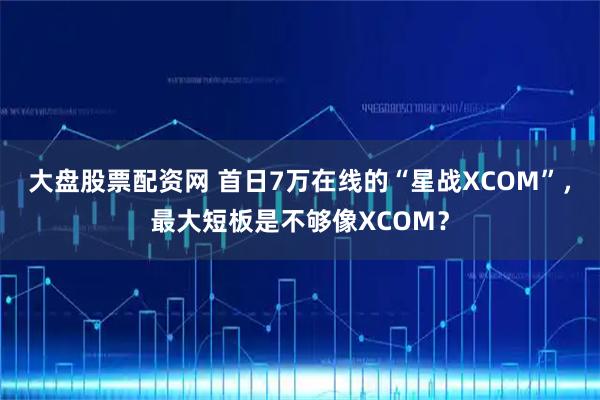 大盘股票配资网 首日7万在线的“星战XCOM”，最大短板是不够像XCOM？