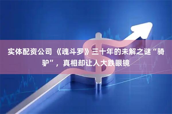 实体配资公司 《魂斗罗》三十年的未解之谜“骑驴”，真相却让人大跌眼镜