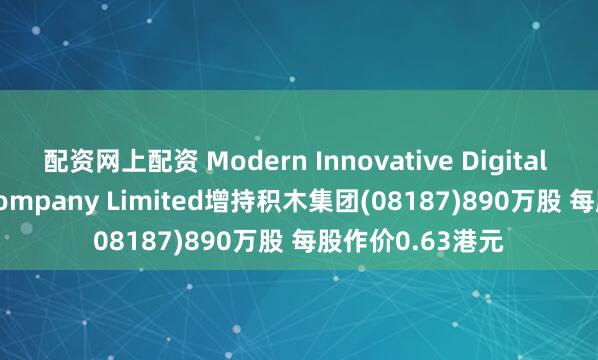 配资网上配资 Modern Innovative Digital Technology Company Limited增持积木集团(08187)890万股 每股作价0.63港元