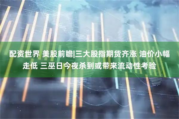 配资世界 美股前瞻|三大股指期货齐涨 油价小幅走低 三巫日今夜杀到或带来流动性考验