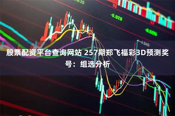 股票配资平台查询网站 257期郑飞福彩3D预测奖号：组选分析