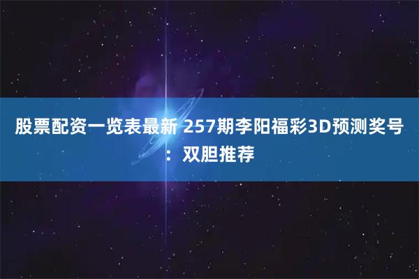 股票配资一览表最新 257期李阳福彩3D预测奖号：双胆推荐