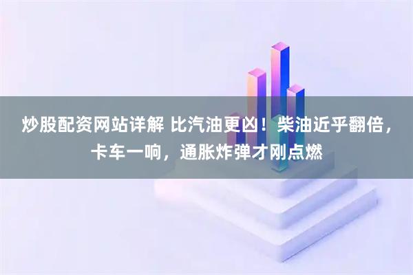 炒股配资网站详解 比汽油更凶！柴油近乎翻倍，卡车一响，通胀炸弹才刚点燃
