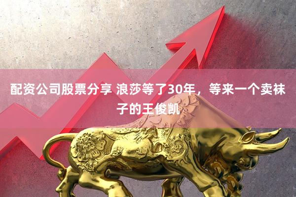 配资公司股票分享 浪莎等了30年，等来一个卖袜子的王俊凯