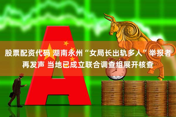 股票配资代码 湖南永州“女局长出轨多人”举报者再发声 当地已成立联合调查组展开核查