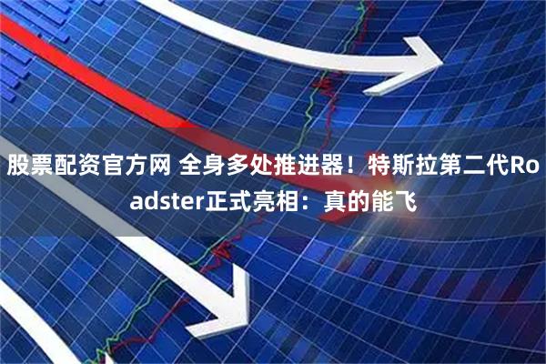股票配资官方网 全身多处推进器！特斯拉第二代Roadster正式亮相：真的能飞
