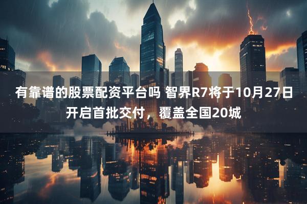 有靠谱的股票配资平台吗 智界R7将于10月27日开启首批交付，覆盖全国20城