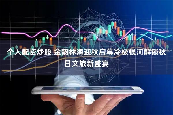个人配资炒股 金韵林海迎秋启幕冷极根河解锁秋日文旅新盛宴