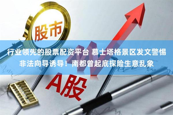 行业领先的股票配资平台 慕士塔格景区发文警惕非法向导诱导！南都曾起底探险生意乱象